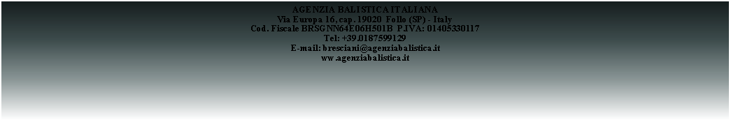 Casella di testo: AGENZIA BALISTICA ITALIANA Via Europa 16, cap. 19020  Follo (SP) - ItalyCod. Fiscale BRSGNN64E06H501B  P.IVA: 01405330117Tel: +39.0187599129 E-mail: bresciani@agenziabalistica.itww.agenziabalistica.it